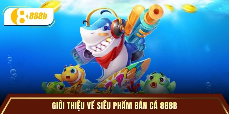 Giới thiệu về siêu phẩm bắn cá 888B