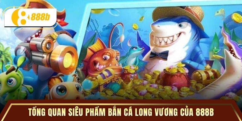 Tổng quan siêu phẩm bắn cá long vương của 888B