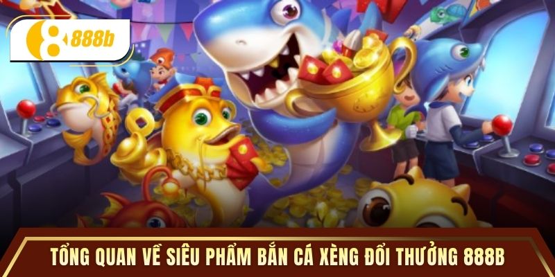 Tổng quan về siêu phẩm bắn cá xèng đổi thưởng 888B